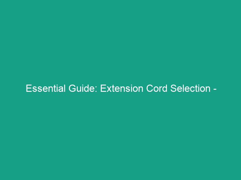 Essential Guide: Extension Cord Selection – Choosing the Right Gauge & Length