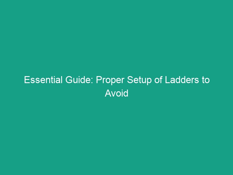 Essential Guide: Proper Setup of Ladders to Avoid Critical Safety Risks