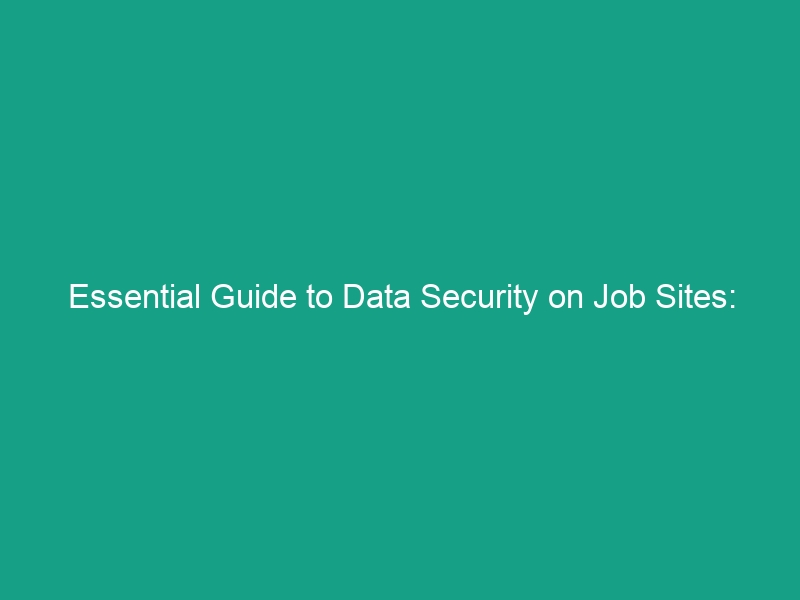 Essential Guide to Data Security on Job Sites: Protecting Sensitive Information