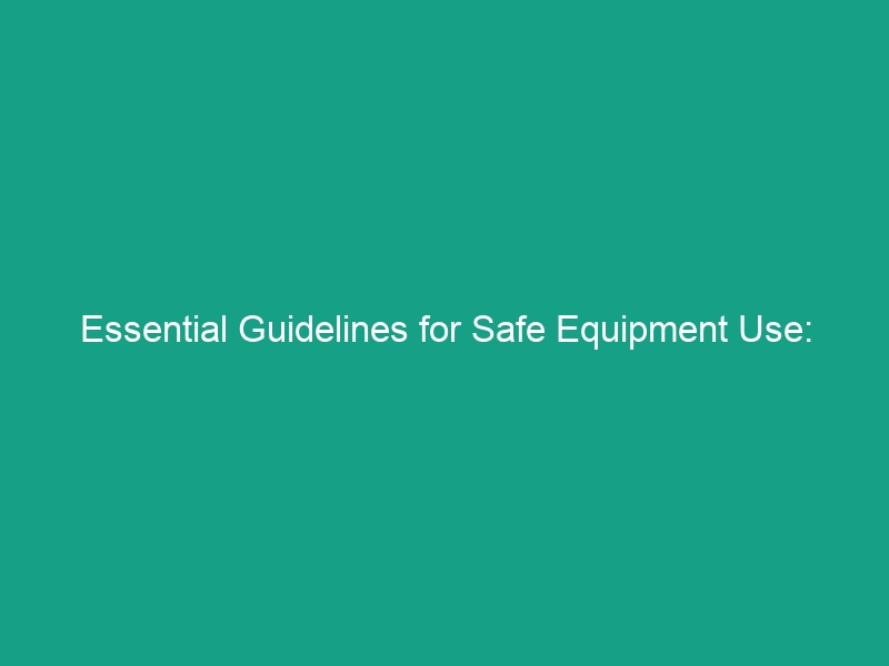 Essential Guidelines for Safe Equipment Use: Avoid Critical Risks