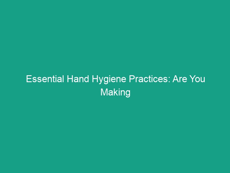 Essential Hand Hygiene Practices: Are You Making These Common Mistakes?