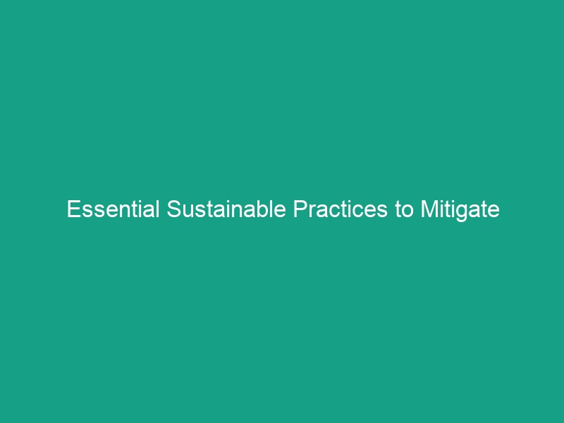 Essential Sustainable Practices to Mitigate Climate Change Impacts Effectively