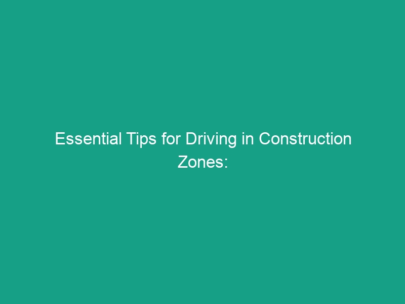 Essential Tips for Driving in Construction Zones: Reduced Speeds & Awareness