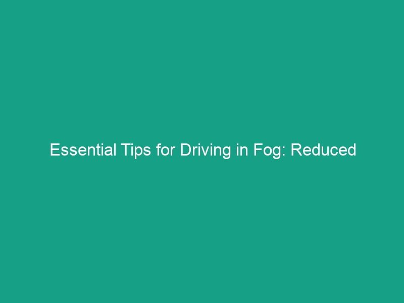 Essential Tips for Driving in Fog: Reduced Visibility and Safe Techniques