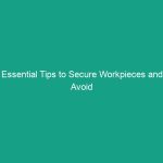 Essential Tips to Secure Workpieces and Avoid Critical Safety Risks