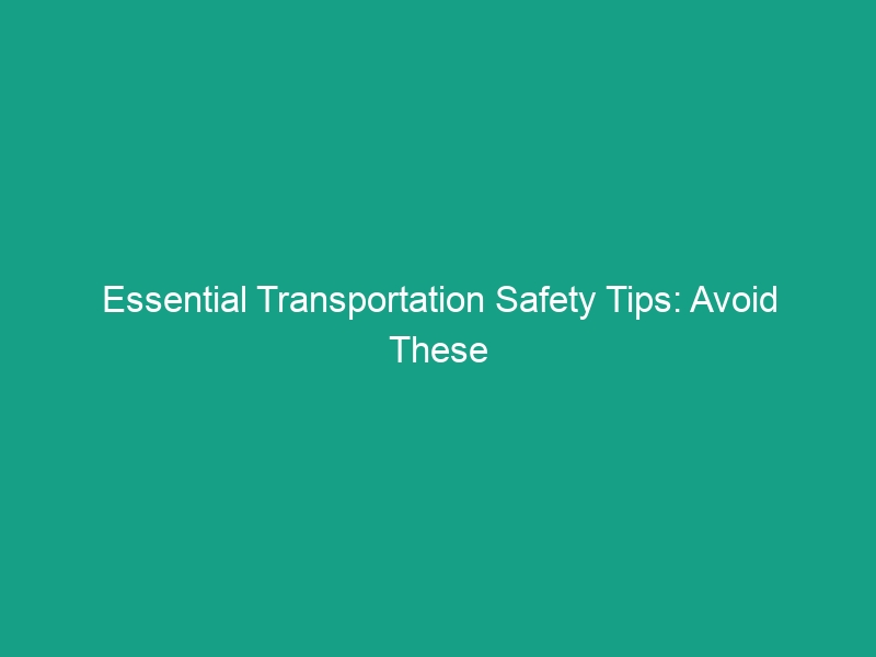 Essential Transportation Safety Tips: Avoid These Critical Risks Today