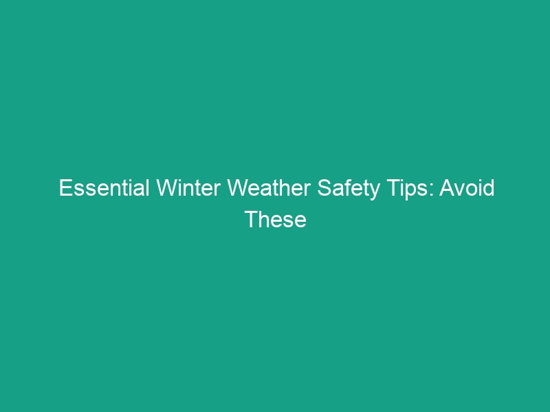 Essential Winter Weather Safety Tips: Avoid These Common Hazards