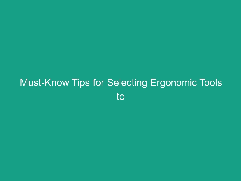 Must-Know Tips for Selecting Ergonomic Tools to Reduce Strain Effectively